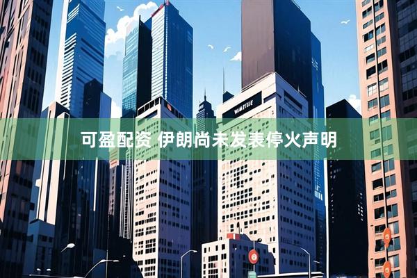 可盈配资 伊朗尚未发表停火声明
