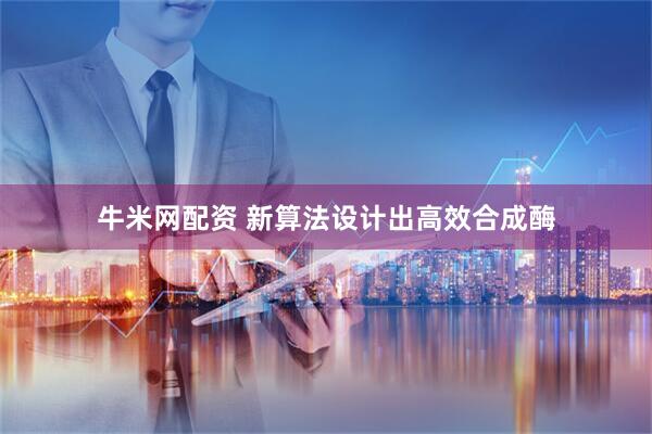 牛米网配资 新算法设计出高效合成酶