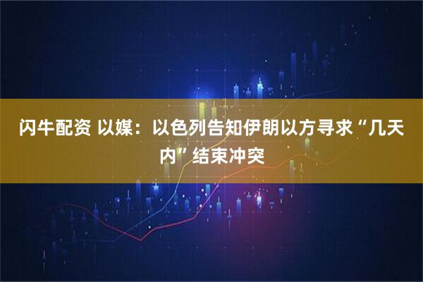 闪牛配资 以媒：以色列告知伊朗以方寻求“几天内”结束冲突