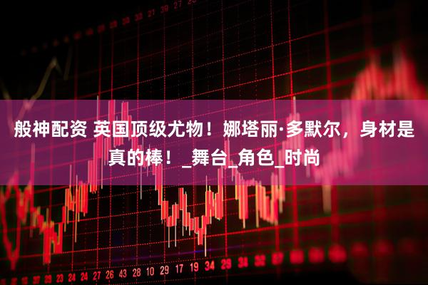 般神配资 英国顶级尤物！娜塔丽·多默尔，身材是真的棒！_舞台_角色_时尚