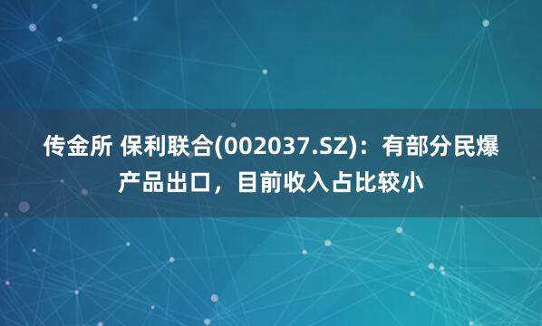 传金所 保利联合(002037.SZ)：有部分民爆产品出口，目前收入占比较小