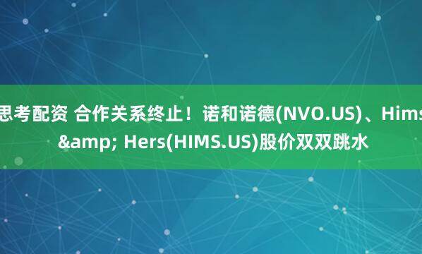 思考配资 合作关系终止！诺和诺德(NVO.US)、Hims & Hers(HIMS.US)股价双双跳水