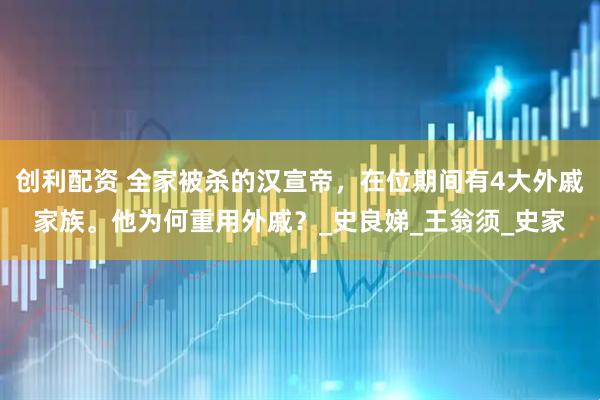 创利配资 全家被杀的汉宣帝，在位期间有4大外戚家族。他为何重用外戚？_史良娣_王翁须_史家