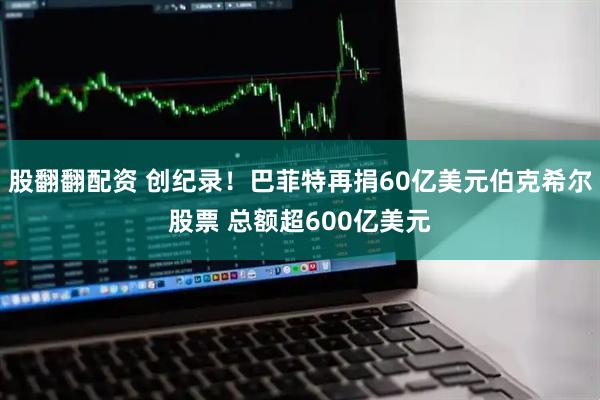 股翻翻配资 创纪录！巴菲特再捐60亿美元伯克希尔股票 总额超600亿美元
