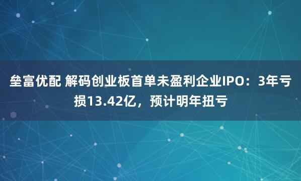 垒富优配 解码创业板首单未盈利企业IPO：3年亏损13.42亿，预计明年扭亏