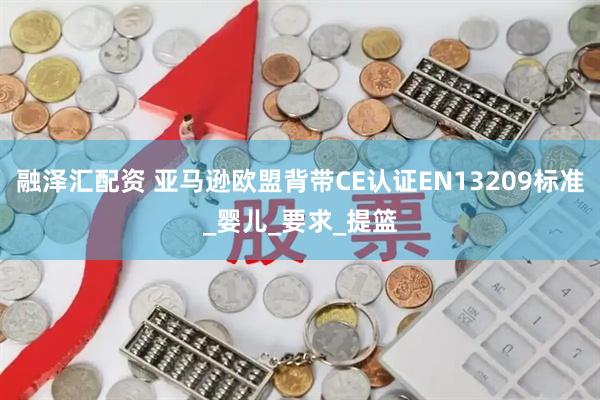 融泽汇配资 亚马逊欧盟背带CE认证EN13209标准_婴儿_要求_提篮