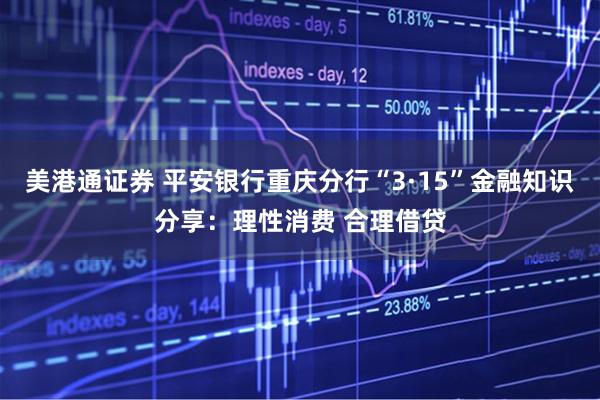 美港通证券 平安银行重庆分行“3·15”金融知识分享：理性消费 合理借贷