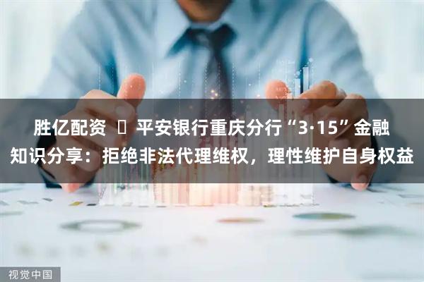 胜亿配资  ​平安银行重庆分行“3·15”金融知识分享：拒绝非法代理维权，理性维护自身权益