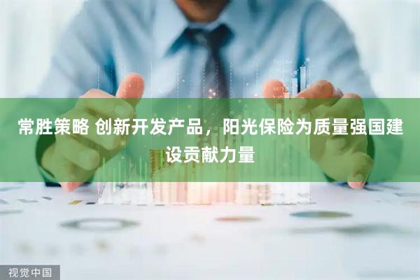 常胜策略 创新开发产品，阳光保险为质量强国建设贡献力量