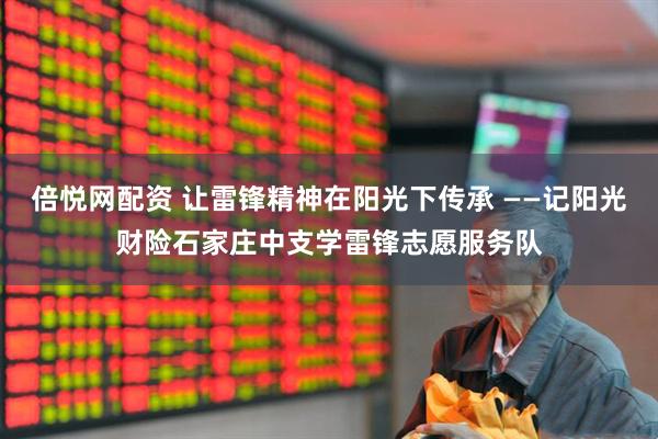倍悦网配资 让雷锋精神在阳光下传承 ——记阳光财险石家庄中支学雷锋志愿服务队