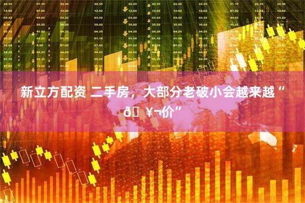 新立方配资 二手房，大部分老破小会越来越“🥬价”