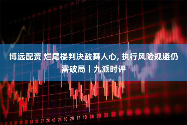 博远配资 烂尾楼判决鼓舞人心, 执行风险规避仍需破局丨九派时评