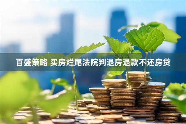百盛策略 买房烂尾法院判退房退款不还房贷