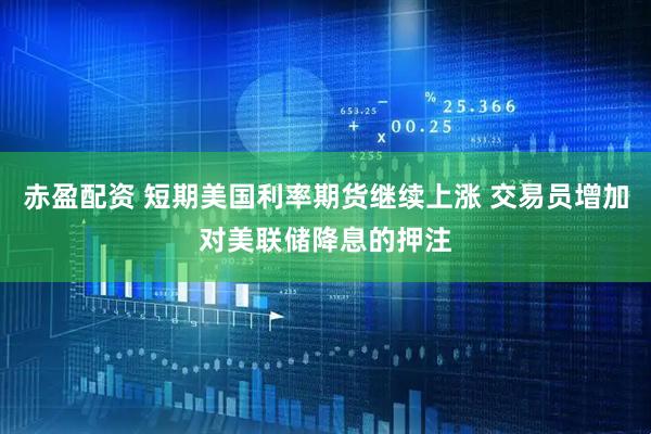 赤盈配资 短期美国利率期货继续上涨 交易员增加对美联储降息的押注