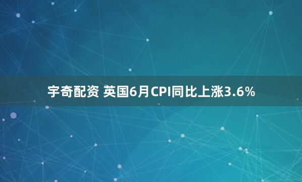 宇奇配资 英国6月CPI同比上涨3.6%