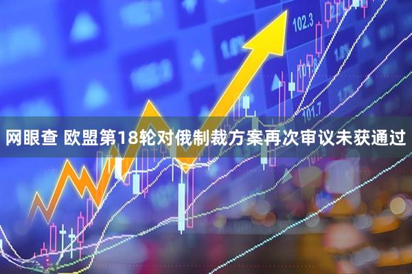 网眼查 欧盟第18轮对俄制裁方案再次审议未获通过
