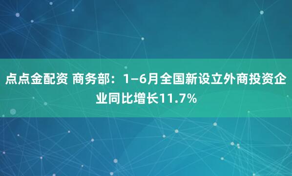 点点金配资 商务部：1—6月全国新设立外商投资企业同比增长11.7%
