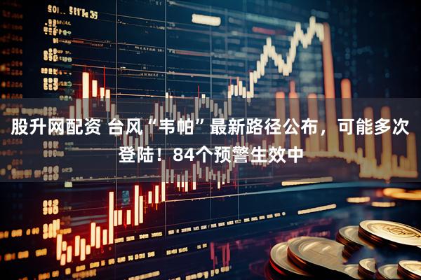 股升网配资 台风“韦帕”最新路径公布，可能多次登陆！84个预警生效中