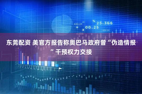 东莞配资 美官方报告称奥巴马政府曾“伪造情报”干预权力交接