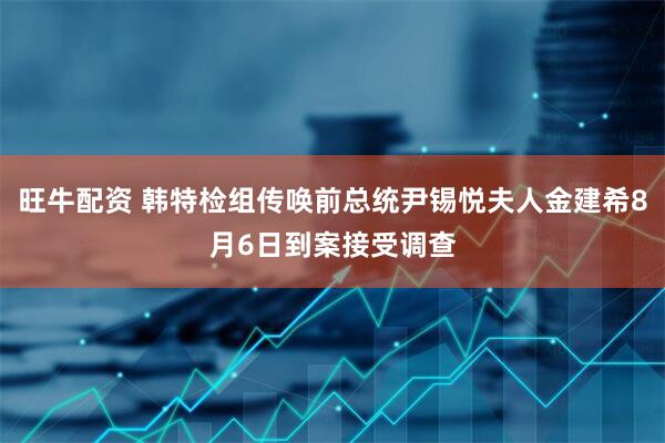 旺牛配资 韩特检组传唤前总统尹锡悦夫人金建希8月6日到案接受调查