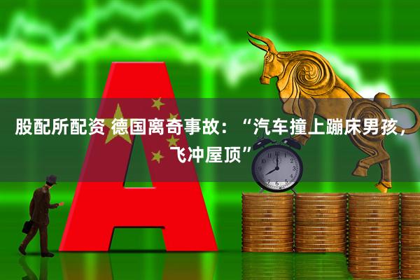 股配所配资 德国离奇事故：“汽车撞上蹦床男孩，飞冲屋顶”