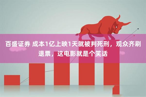 百盛证券 成本1亿上映1天就被判死刑，观众齐刷退票，这电影就是个笑话