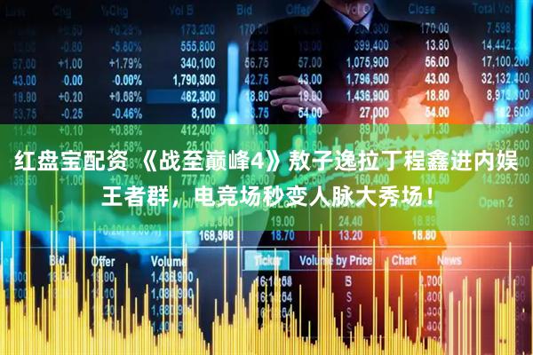 红盘宝配资 《战至巅峰4》敖子逸拉丁程鑫进内娱王者群，电竞场秒变人脉大秀场！