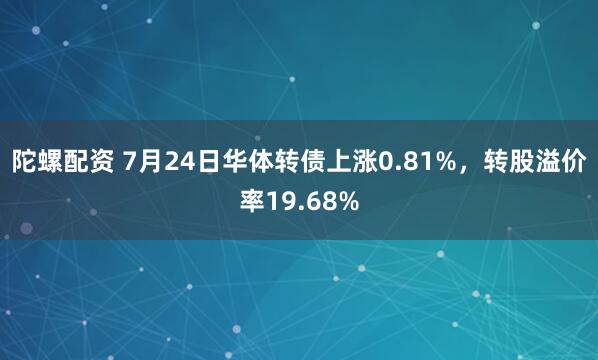 陀螺配资 7月24日华体转债上涨0.81%，转股溢价率19.68%