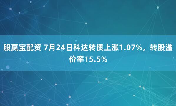 股赢宝配资 7月24日科达转债上涨1.07%，转股溢价率15.5%