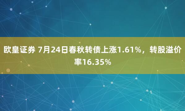 欧皇证券 7月24日春秋转债上涨1.61%，转股溢价率16.35%