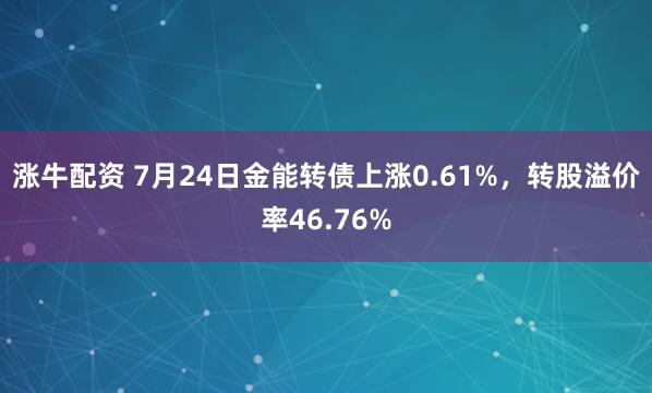 涨牛配资 7月24日金能转债上涨0.61%，转股溢价率46.76%