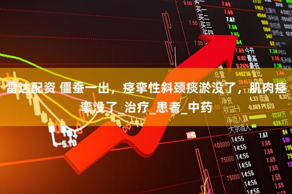 雷达配资 僵蚕一出，痉挛性斜颈痰淤没了，肌肉痉挛没了_治疗_患者_中药