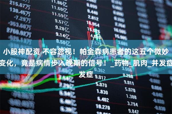 小股神配资 不容忽视！帕金森病患者的这五个微妙变化，竟是病情步入晚期的信号！_药物_肌肉_并发症