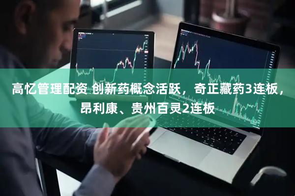 高忆管理配资 创新药概念活跃，奇正藏药3连板，昂利康、贵州百灵2连板