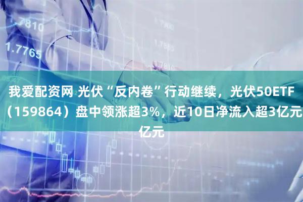 我爱配资网 光伏“反内卷”行动继续，光伏50ETF（159864）盘中领涨超3%，近10日净流入超3亿元