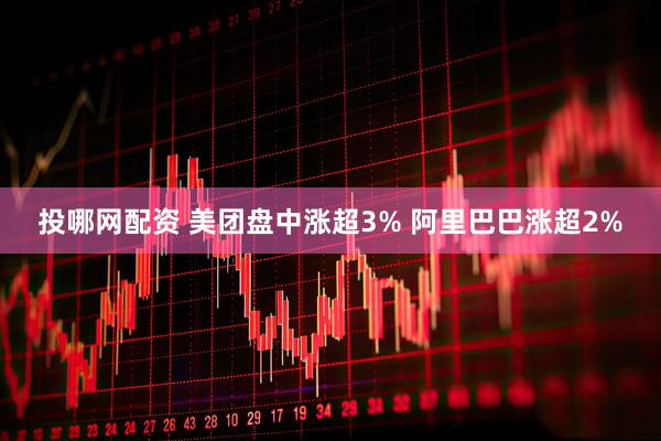 投哪网配资 美团盘中涨超3% 阿里巴巴涨超2%