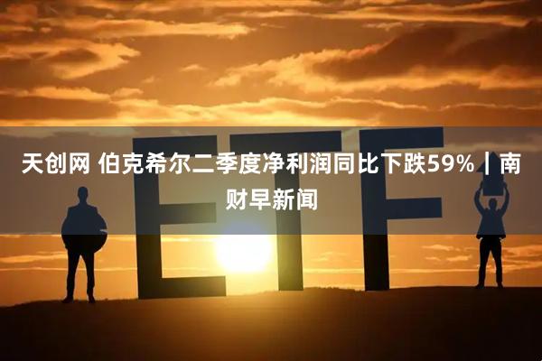 天创网 伯克希尔二季度净利润同比下跌59%｜南财早新闻