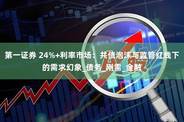 第一证券 24%+利率市场：共债泡沫与监管红线下的需求幻象_债务_刚需_金融