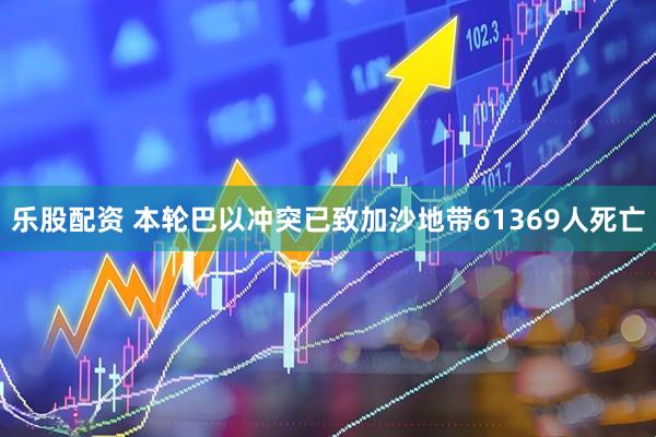 乐股配资 本轮巴以冲突已致加沙地带61369人死亡