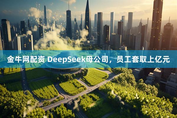 金牛网配资 DeepSeek母公司，员工套取上亿元