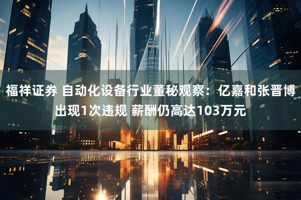 福祥证券 自动化设备行业董秘观察：亿嘉和张晋博出现1次违规 薪酬仍高达103万元